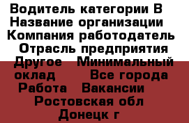 Водитель категории В › Название организации ­ Компания-работодатель › Отрасль предприятия ­ Другое › Минимальный оклад ­ 1 - Все города Работа » Вакансии   . Ростовская обл.,Донецк г.